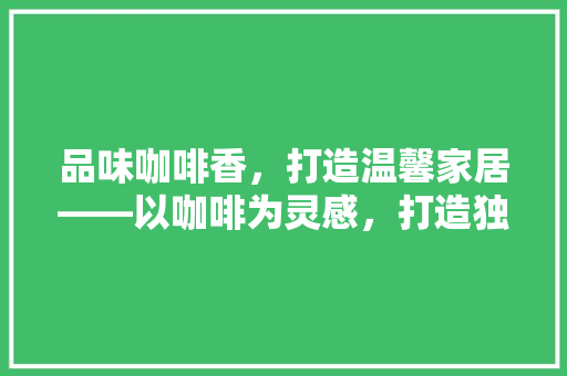 品味咖啡香，打造温馨家居——以咖啡为灵感，打造独特家居风格