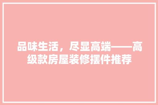 品味生活，尽显高端——高级款房屋装修摆件推荐