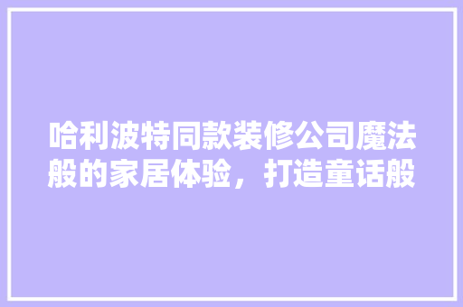 哈利波特同款装修公司魔法般的家居体验，打造童话般的梦幻空间