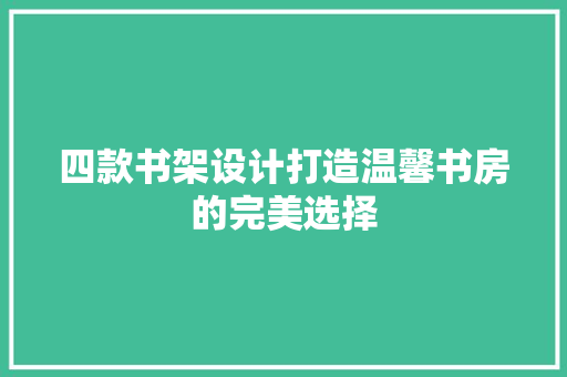 四款书架设计打造温馨书房的完美选择