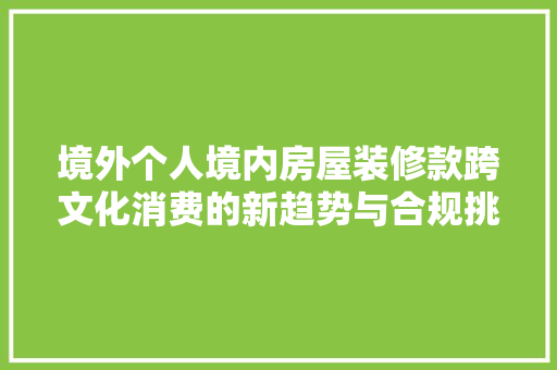 境外个人境内房屋装修款跨文化消费的新趋势与合规挑战