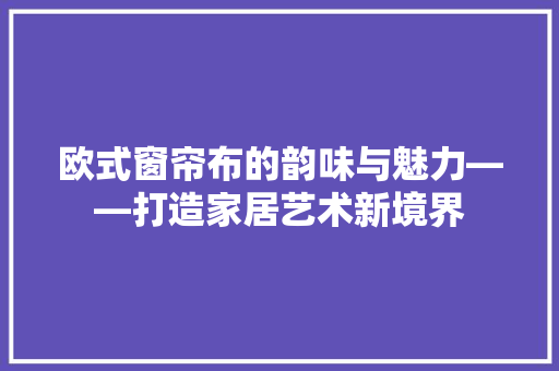 欧式窗帘布的韵味与魅力——打造家居艺术新境界
