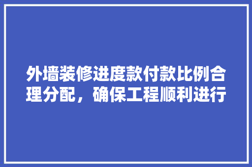 外墙装修进度款付款比例合理分配，确保工程顺利进行