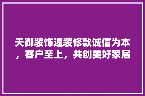 天御装饰返装修款诚信为本，客户至上，共创美好家居生活
