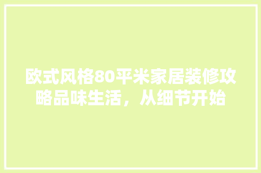 欧式风格80平米家居装修攻略品味生活，从细节开始
