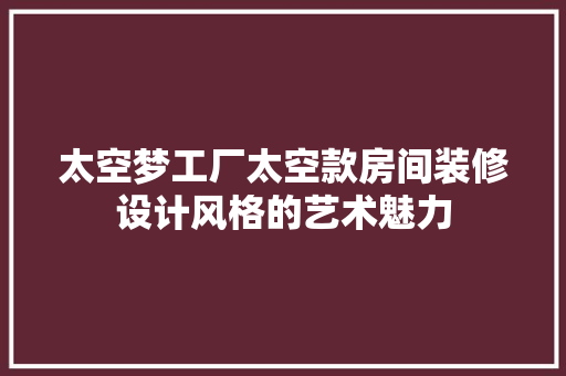 太空梦工厂太空款房间装修设计风格的艺术魅力