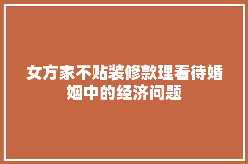 女方家不贴装修款理看待婚姻中的经济问题  第1张