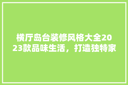 横厅岛台装修风格大全2023款品味生活，打造独特家居空间