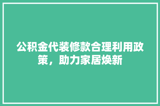 公积金代装修款合理利用政策，助力家居焕新  第1张