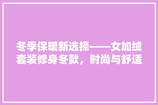 冬季保暖新选择——女加绒套装修身冬款，时尚与舒适并存