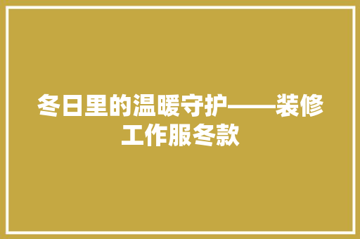 冬日里的温暖守护——装修工作服冬款