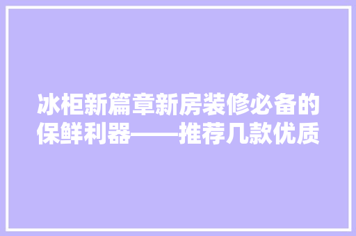 冰柜新篇章新房装修必备的保鲜利器——推荐几款优质冰柜