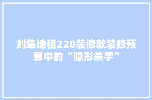 刘集地租220装修款装修预算中的“隐形杀手”  第1张