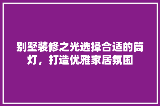 别墅装修之光选择合适的筒灯，打造优雅家居氛围