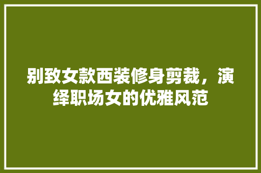 别致女款西装修身剪裁，演绎职场女的优雅风范  第1张