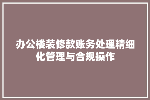 办公楼装修款账务处理精细化管理与合规操作