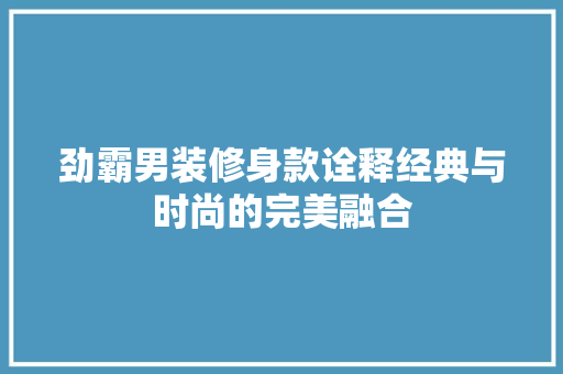 劲霸男装修身款诠释经典与时尚的完美融合