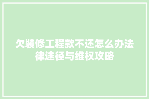 欠装修工程款不还怎么办法律途径与维权攻略