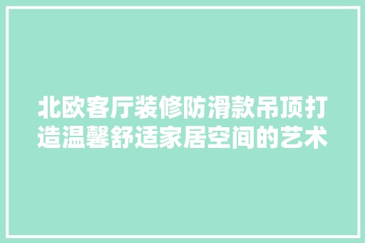 北欧客厅装修防滑款吊顶打造温馨舒适家居空间的艺术之作