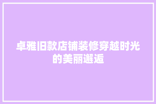 卓雅旧款店铺装修穿越时光的美丽邂逅  第1张