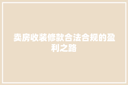卖房收装修款合法合规的盈利之路