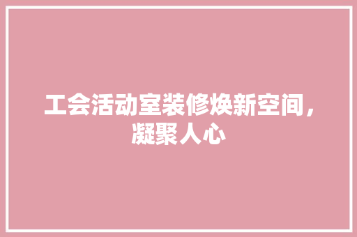 工会活动室装修焕新空间，凝聚人心