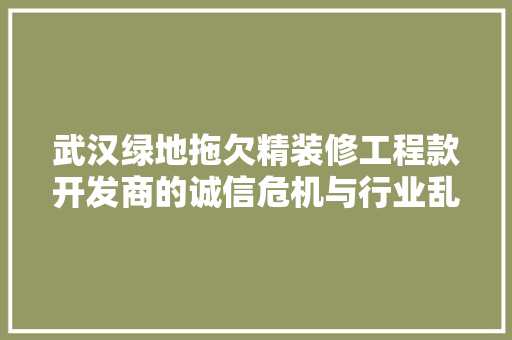 武汉绿地拖欠精装修工程款开发商的诚信危机与行业乱象