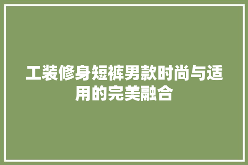 工装修身短裤男款时尚与适用的完美融合  第1张