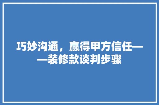 巧妙沟通，赢得甲方信任——装修款谈判步骤