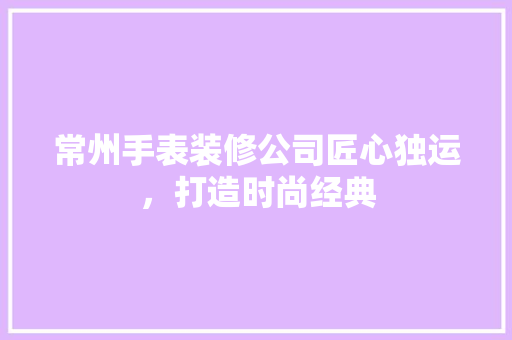 常州手表装修公司匠心独运，打造时尚经典