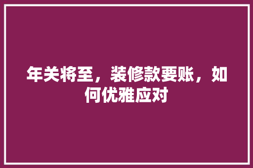 年关将至，装修款要账，如何优雅应对  第1张