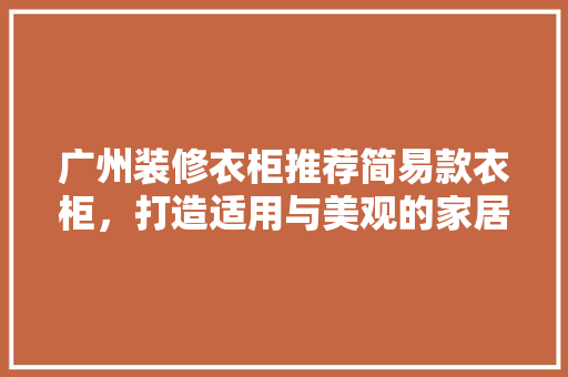 广州装修衣柜推荐简易款衣柜，打造适用与美观的家居空间
