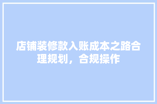 店铺装修款入账成本之路合理规划，合规操作