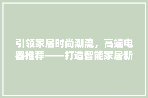 引领家居时尚潮流，高端电器推荐——打造智能家居新标杆