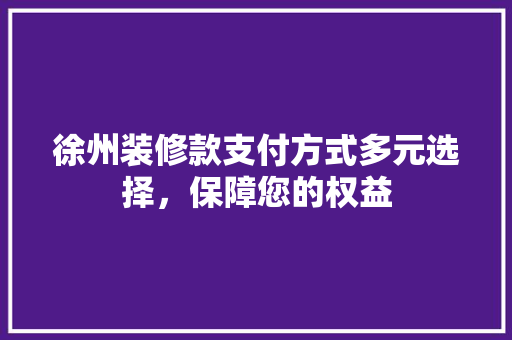 徐州装修款支付方式多元选择，保障您的权益  第1张