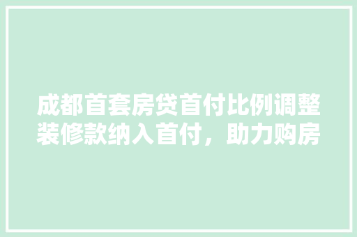 成都首套房贷首付比例调整装修款纳入首付，助力购房者减轻压力