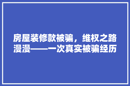 房屋装修款被骗，维权之路漫漫——一次真实被骗经历的反思与启示
