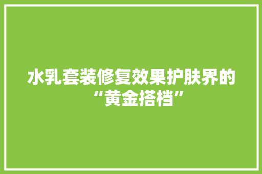 水乳套装修复效果护肤界的“黄金搭档”