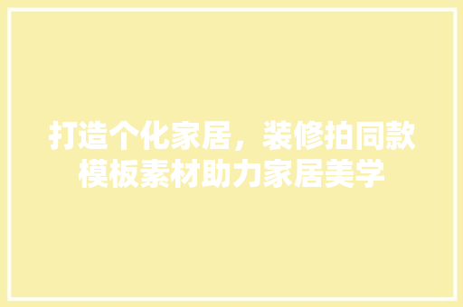 打造个化家居，装修拍同款模板素材助力家居美学