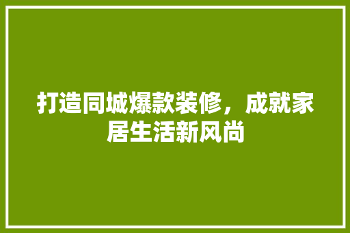 打造同城爆款装修，成就家居生活新风尚