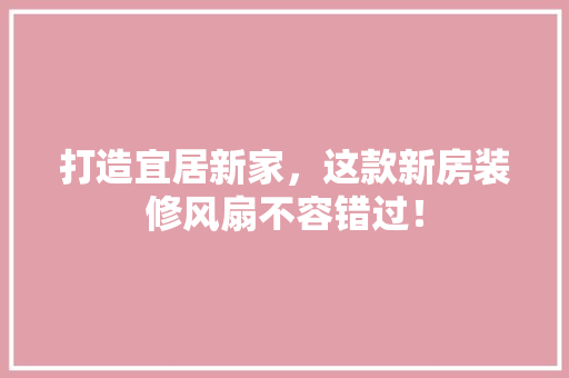 打造宜居新家，这款新房装修风扇不容错过！