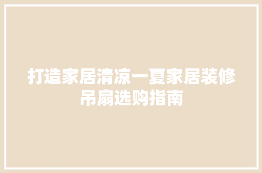 打造家居清凉一夏家居装修吊扇选购指南