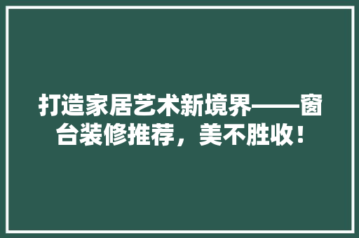打造家居艺术新境界——窗台装修推荐，美不胜收！  第1张