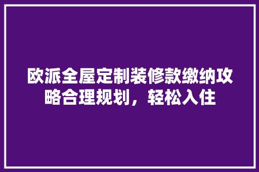 欧派全屋定制装修款缴纳攻略合理规划，轻松入住