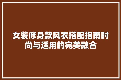 女装修身款风衣搭配指南时尚与适用的完美融合  第1张