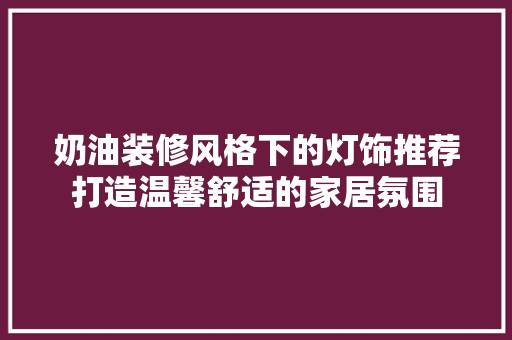 奶油装修风格下的灯饰推荐打造温馨舒适的家居氛围  第1张
