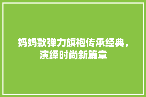 妈妈款弹力旗袍传承经典，演绎时尚新篇章