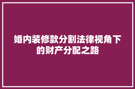 婚内装修款分割法律视角下的财产分配之路