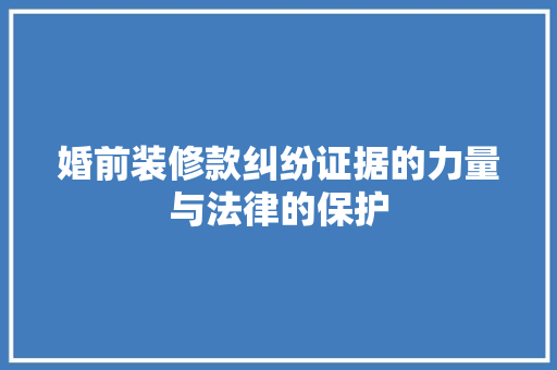 婚前装修款纠纷证据的力量与法律的保护  第1张