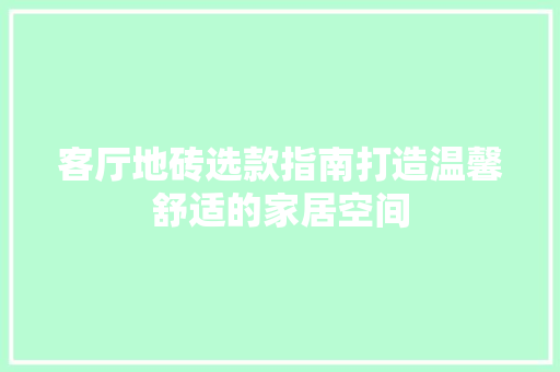 客厅地砖选款指南打造温馨舒适的家居空间